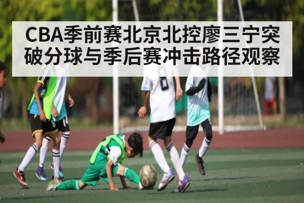 CBA季前赛北京北控廖三宁突破分球与季后赛冲击路径观察