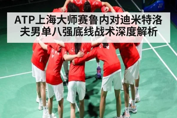 ATP上海大师赛鲁内对迪米特洛夫男单八强底线战术深度解析
