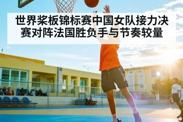 世界桨板锦标赛中国女队接力决赛对阵法国胜负手与节奏较量